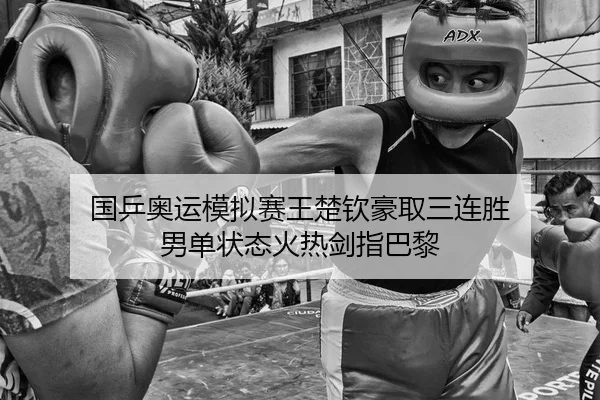 国乒奥运模拟赛王楚钦豪取三连胜 男单状态火热剑指巴黎