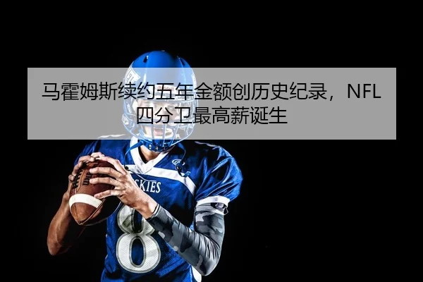 马霍姆斯续约五年金额创历史纪录，NFL四分卫最高薪诞生