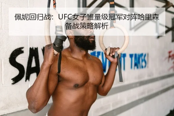 佩妮回归战：UFC女子雏量级冠军对阵哈里森备战策略解析